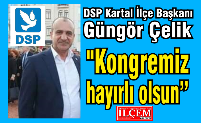 DSP Kartal İlçe Başkanı Güngör Çelik "Kongremiz hayırlı olsun"