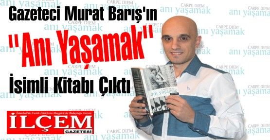 Gazeteci Murat Barış'ın ''Anı Yaşamak'' İsimli Kitabı Çıktı