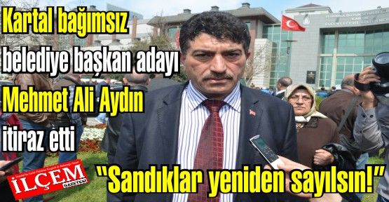 Kartal bağımsız belediye başkan adayı Mehmet Ali Aydın itiraz etti 'Sandıklar yeniden sayılsın!'
