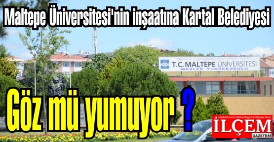 Maltepe Üniversitesi'nin inşaatına Kartal Belediyesi Göz mü yumuyor?
