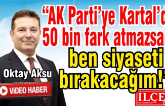 Oktay Aksu "AK Parti'ye Kartal'da 50 bin oy fark atmazsak, ben siyaseti bırakacağım!"