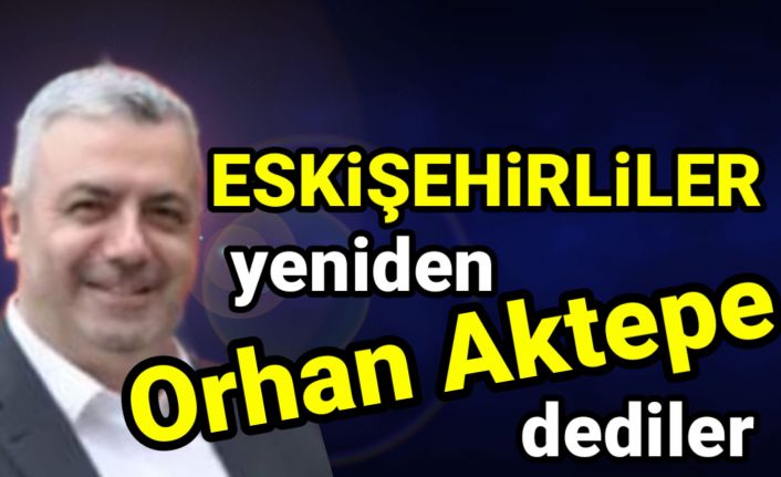 Eskişehirliler yeniden, Orhan Aktepe dediler.