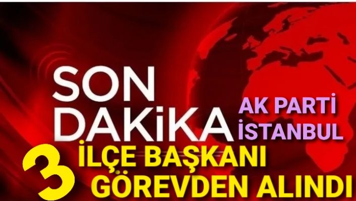 AK Parti İstanbul 3 İlçe Başkanı görevden alındı.