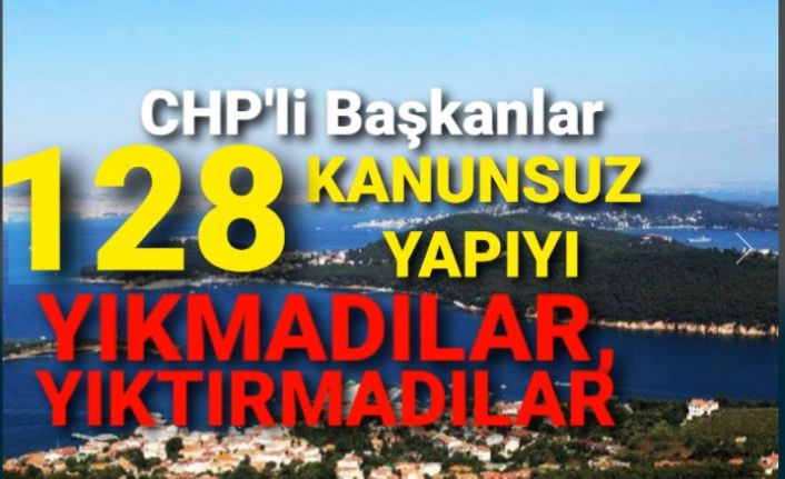 CHP'li Başkanlar 128 kanunsuz yapıyı yıkmadılar, yıktırmadılar.