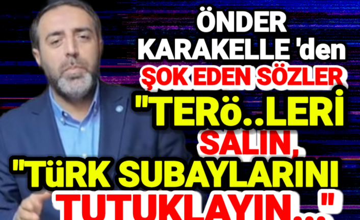 Karakelle'den şok sözler, "Ter...leri salın, Türk Subaylarını tutuklayın!"