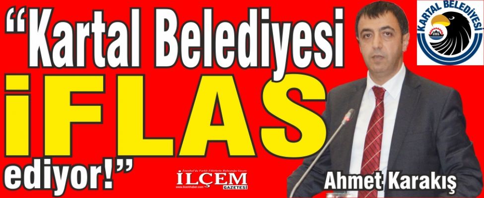 Ahmet Karakış “Kartal Belediyesi İflas ediyor!”