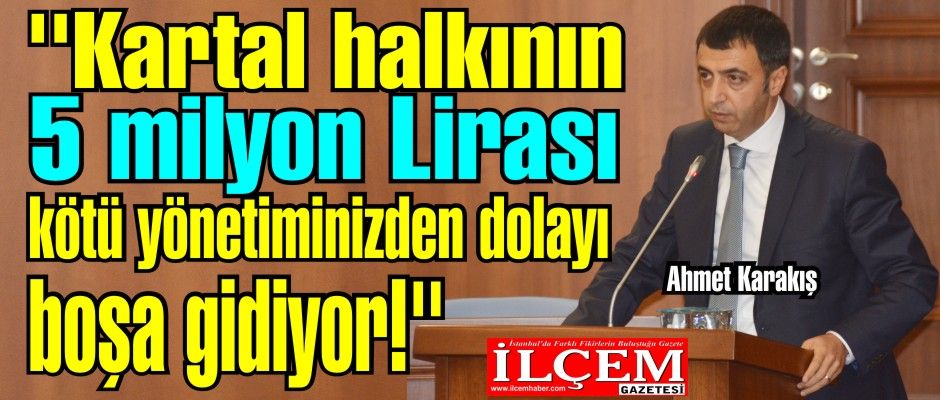 Ahmet Karakış, ''Kartal halkının 5 milyon Lirası kötü yönetiminizden dolayı boşa gidiyor!''