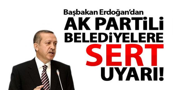 Başbakan Tayyip Erdoğan, Ak Parti'li Belediyeleri sert bir şekilde uyardı!