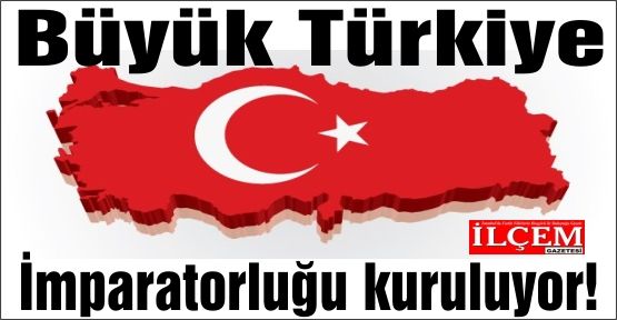 Büyük Türkiye İmparatorluğu kuruluyor!