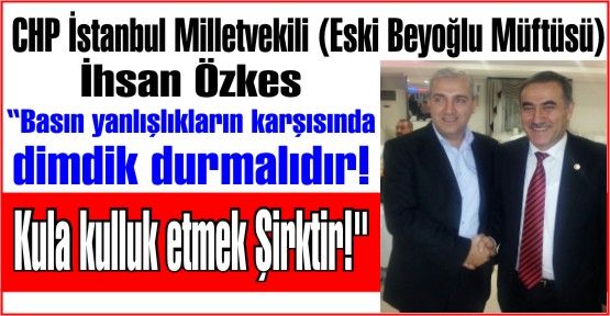 CHP İstanbul Milletvekili İhsan Özkes “Kula kulluk etmek Şirktir! Basın yanlışlıkların üzerine cesurca gitmelidir.“