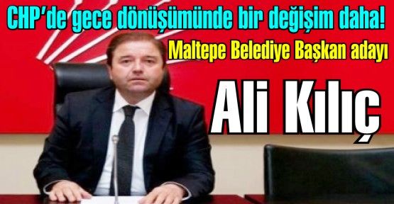 CHP Maltepe ve Kadıköy adayları da gece yarısı değiştirildi. Ali Kılıç Maltepe adayı