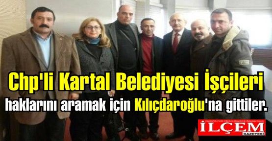 Chp'li Kartal Belediyesi İşçileri haklarını aramak için Kılıçdaroğlu'na gittiler.