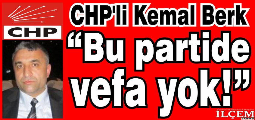 CHP'li Kemal Berk “Bu partide vefa olmadığını gördük“