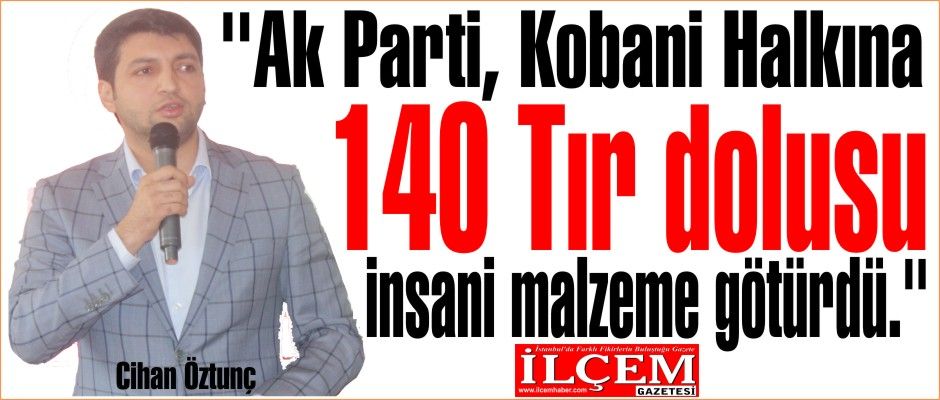 Cihan Öztunç ''Ak Parti Kobani Halkına 140 Tır dolusu insani yardım malzeme götürdü.''