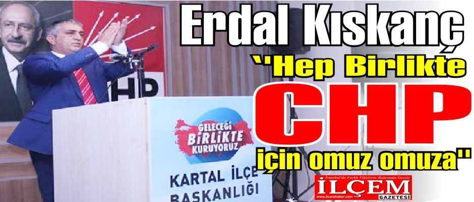 Erdal Kıskanç ''Hep Birlikte CHP için omuz omuza''