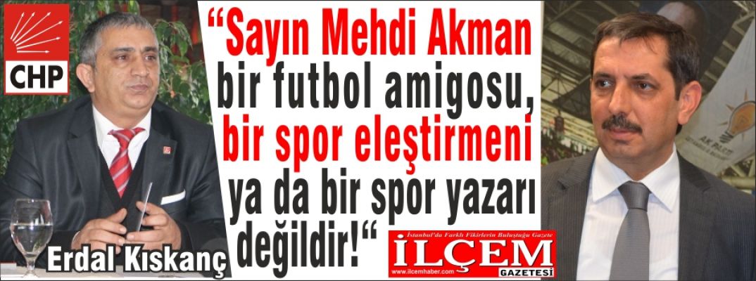 Erdal Kıskanç “Sayın Mehdi Akman bir futbol amigosu, bir spor eleştirmeni ya da bir spor yazarı değildir!“