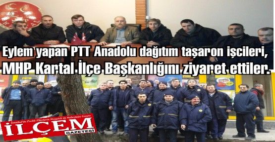 Eylem yapan PTT Anadolu dağıtım taşaron işcileri, MHP Kartal İlçe Başkanlığını ziyaret ettiler. 