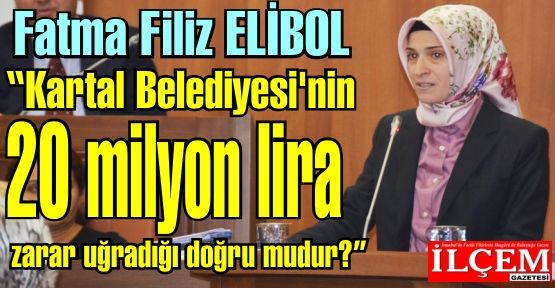 Fatma Filiz ELİBOL 'Kartal Belediyesi'nin 20 milyon lira zarar uğradığı doğru mudur?'