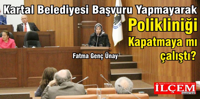 Fatma Genç Ünay “Kartal Belediyesi Neden Ruhsat Başvurusu Yapmadı ve Polikliniği Kapatmak mı İstiyor?“