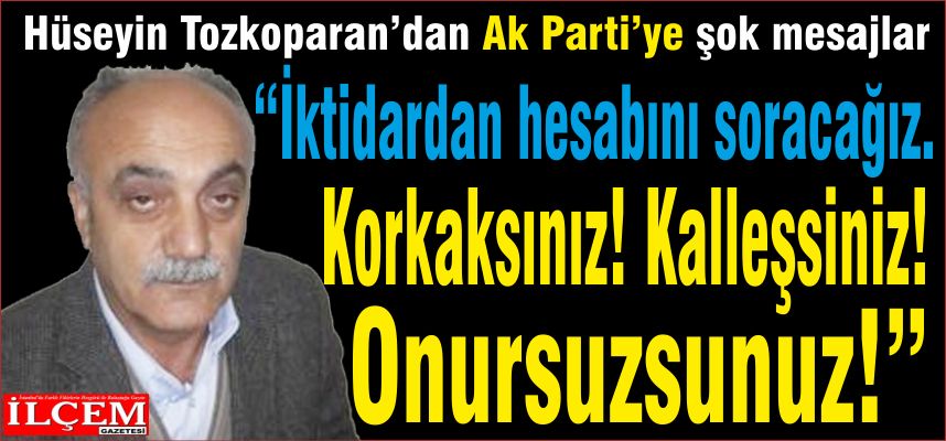 Hüseyin Tozkoparan’dan Ak Parti’ye şok mesajlar “İktidardan hesabını soracağız. Korkaksınız! Kalleşsiniz! Onursuzsunuz!”