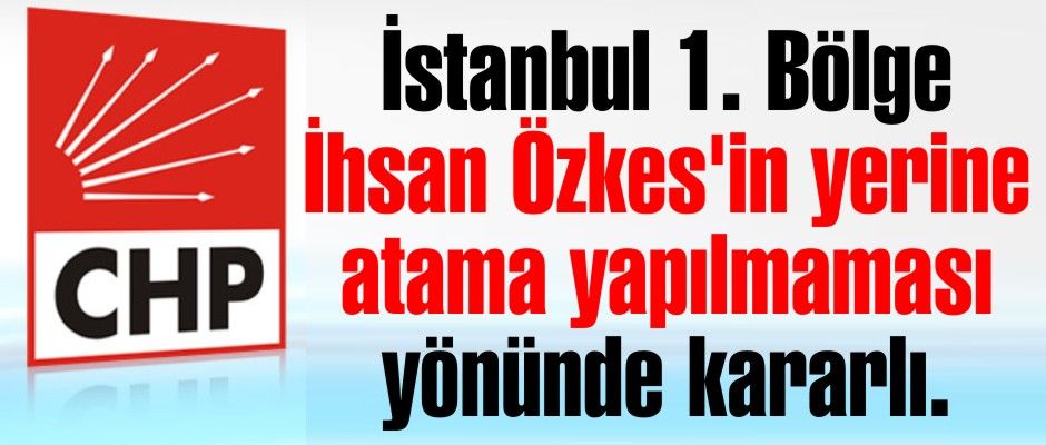 İstanbul 1. Bölge Özkes'in yerine atama yapılmaması yönünde kararlı.