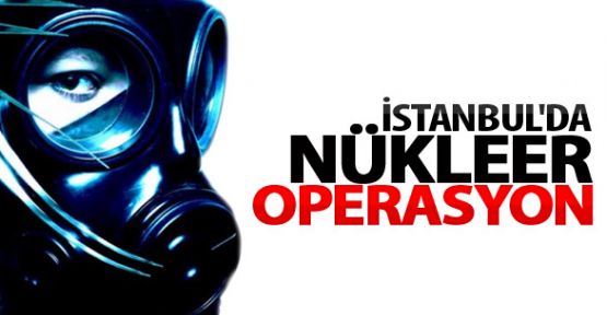 İstanbul'da 7 yerde Nükleer Operasyon
