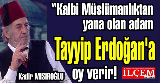 Kadir MISIROĞLU 'Kalbi Müslümanlıktan yana olan adam Tayyip Erdoğan'a oy verir!'