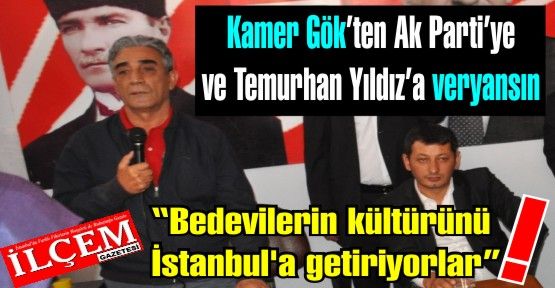 Kamer Gök 'Bedevilerin kültürünü İstanbul'a getiriyorlar!'