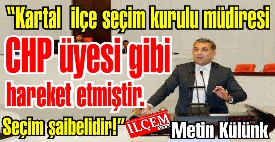 Metin Külünk 'Kartal  ilçe seçim kurulu müdiresi CHP üyesi gibi hareket etmiştir. Seçim şaibelidir!'
