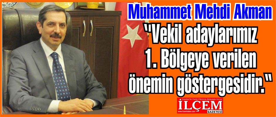 Muhammet Mehdi Akman ''Vekil adaylarımız 1. Bölgeye verilen önemin göstergesidir.“