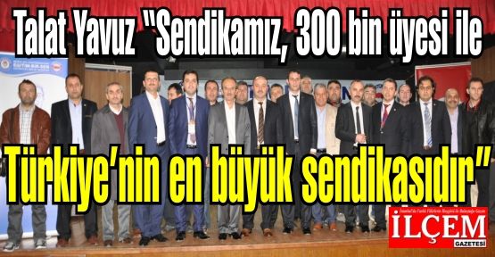 Talat Yavuz '’Sendikamız, 300 bin üyesi ile Türkiye’nin en büyük sendikasıdır'