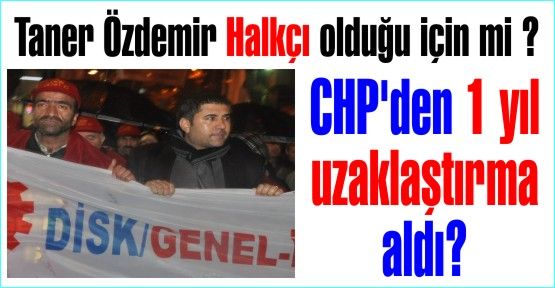 Taner Özdemir Halkçı olduğu için mi CHP'den 1 yıl uzaklaştırma aldı?