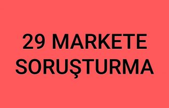 29 Markete soruşturma