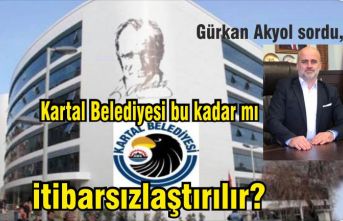 Akyol sordu, Kartal Belediyesi bu kadar mı itibarsızlaştırılır?