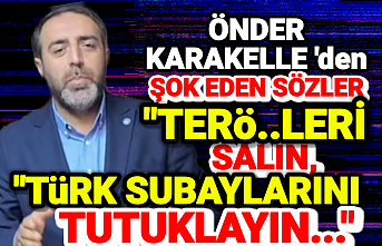Karakelle'den şok sözler, "Ter...leri salın, Türk Subaylarını tutuklayın!"