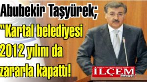Abubekir Taşyürek; “Kartal belediyesi 2012 yılını da zararla kapattı!