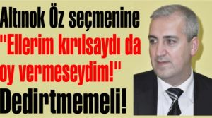 Altınok Öz seçmenine “Ellerim kırılsaydı da oy vermeseydim!“ dedirtmemeli