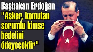Başbakan Erdoğan 'Asker, komutan sorumlu kimse bedelini ödeyecektir'