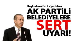 Başbakan Tayyip Erdoğan, Ak Parti'li Belediyeleri sert bir şekilde uyardı!