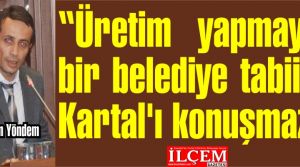 Bayram Yöndem ''Üretim yapmayan bir belediye tabii ki Kartal'ı konuşmaz!''
