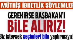 biz istersek seçimleri bile yaptırmayız! Gerekirse başbakan'ı bile alırız!