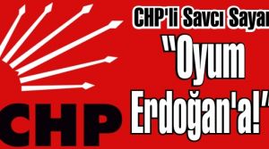 CHP'li Savcı Sayan 'Oyum Erdoğan'a, kapı kapı dolaşıp Erdoğan'a oy isteyeceğim!'