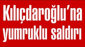 Kılıçdaroğluna yumruklu saldırı