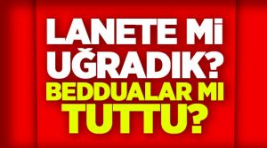 Lânete mi uğradık? Beddua mı tuttu!