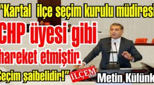 Metin Külünk 'Kartal  ilçe seçim kurulu müdiresi CHP üyesi gibi hareket etmiştir. Seçim şaibelidir!'