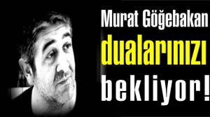 Murat Göğebakan dualarınızı bekliyor!