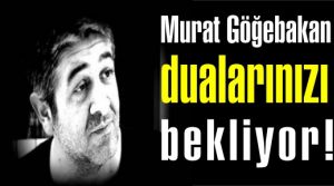 Murat Göğebakan dualarınızı bekliyor!