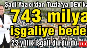Şadi Yazıcı'dan Tuzla'ya DEV katkı. 743 milyar işgaliye bedeli.