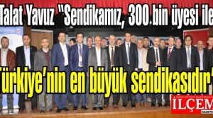 Talat Yavuz '’Sendikamız, 300 bin üyesi ile Türkiye’nin en büyük sendikasıdır'