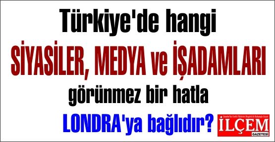Türkiye'de hangi SİYASİLER, MEDYA ve İŞADAMLARI görünmez bir hatla LONDRA'ya bağlıdır?